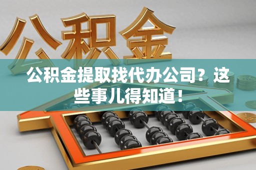 鲤城公积金提取找代办公司？这些事儿得知道！