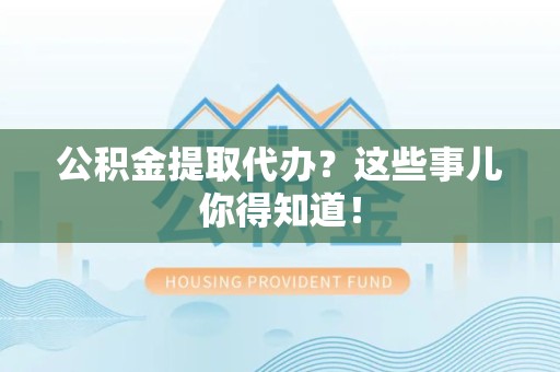 鲤城公积金提取代办？这些事儿你得知道！