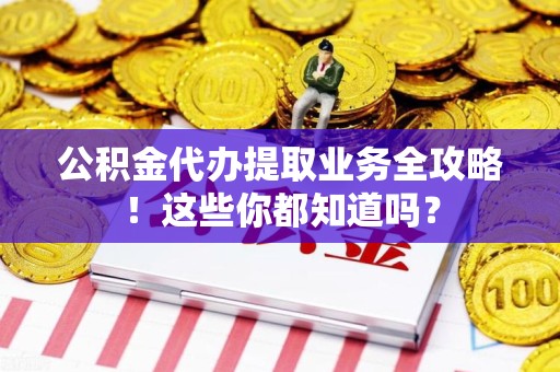 鲤城公积金代办提取业务全攻略！这些你都知道吗？