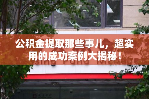 鲤城公积金提取那些事儿，超实用的成功案例大揭秘！