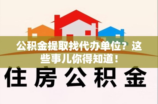 鲤城公积金提取找代办单位？这些事儿你得知道！