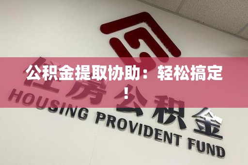 鲤城公积金提取协助：轻松搞定！