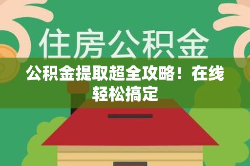 鲤城公积金提取超全攻略!在线轻松搞定 鲤城公积金提取超全攻略!在线轻松搞定