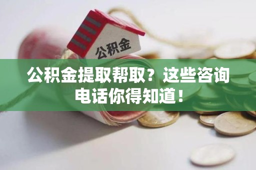鲤城公积金提取帮取？这些咨询电话你得知道！