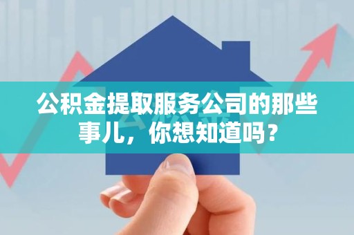 鲤城公积金提取服务公司的那些事儿，你想知道吗？