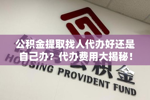 鲤城公积金提取找人代办好还是自己办？代办费用大揭秘！