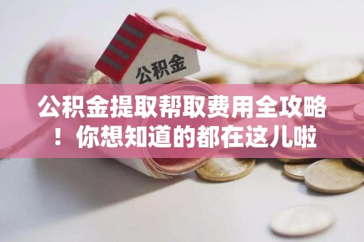 鲤城公积金提取帮取费用全攻略!你想知道的都在这儿啦 鲤城公积金提取帮取费用全攻略!你想知道的都在这儿啦