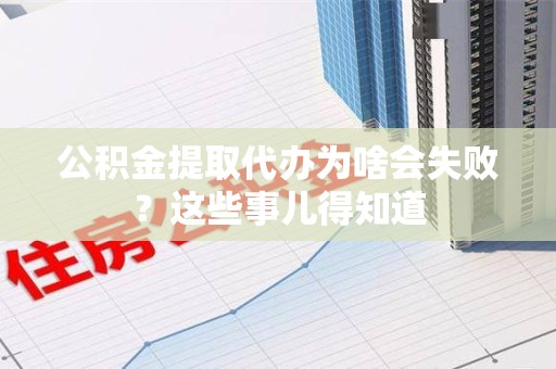 鲤城公积金提取代办为啥会失败？这些事儿得知道