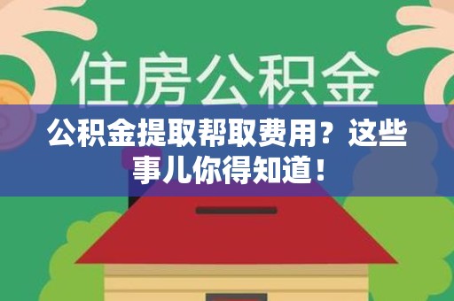 鲤城公积金提取帮取费用？这些事儿你得知道！
