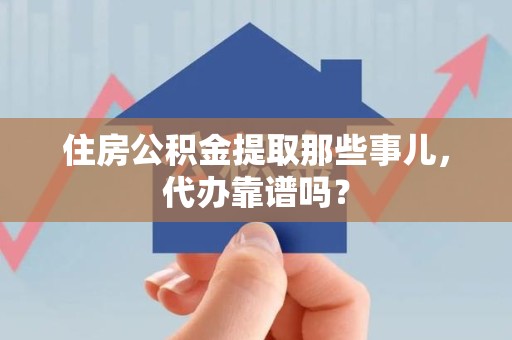 鲤城住房公积金提取那些事儿，代办靠谱吗？
