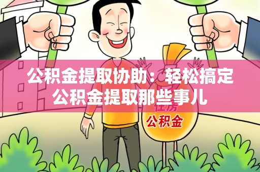 鲤城公积金提取协助:轻松搞定公积金提取那些事儿 鲤城公积金提取协助:轻松搞定公积金提取那些事儿