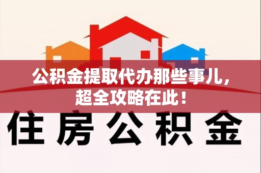 鲤城公积金提取代办那些事儿,超全攻略在此! 鲤城公积金提取代办那些事儿,超全攻略在此!