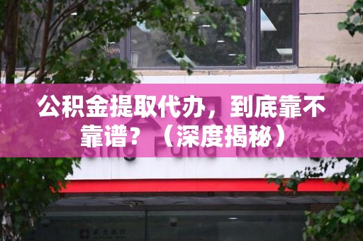 鲤城公积金提取代办,到底靠不靠谱?(深度揭秘) 鲤城公积金提取代办,到底靠不靠谱?(深度揭秘)