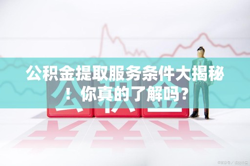 鲤城公积金提取服务条件大揭秘！你真的了解吗？