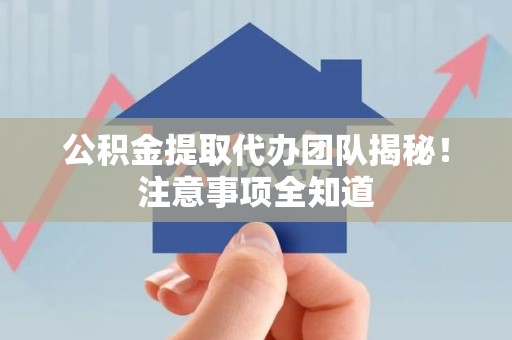 鲤城公积金提取代办团队揭秘！注意事项全知道