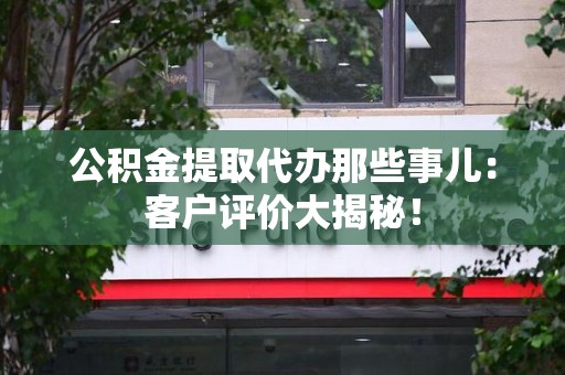 鲤城公积金提取代办那些事儿：客户评价大揭秘！