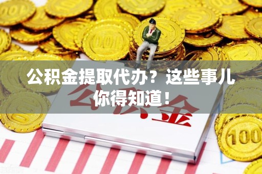 鲤城公积金提取代办？这些事儿你得知道！