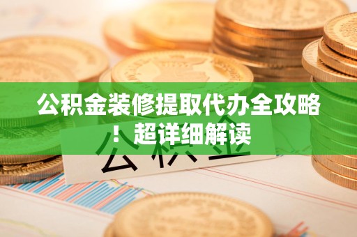 鲤城公积金装修提取代办全攻略！超详细解读