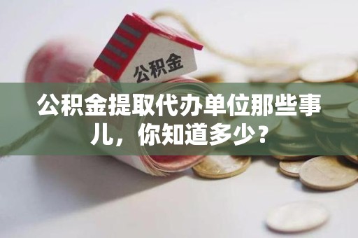 鲤城公积金提取代办单位那些事儿,你知道多少? 鲤城公积金提取代办单位那些事儿,你知道多少?