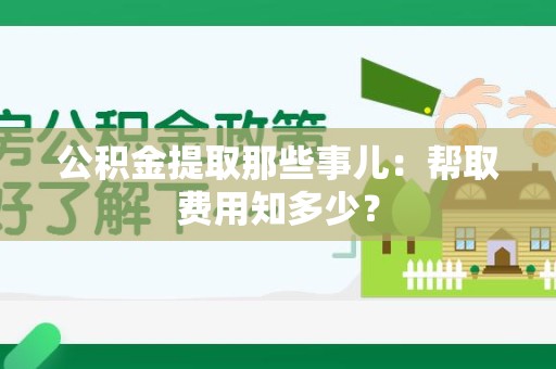 鲤城公积金提取那些事儿:帮取费用知多少? 鲤城公积金提取那些事儿:帮取费用知多少?