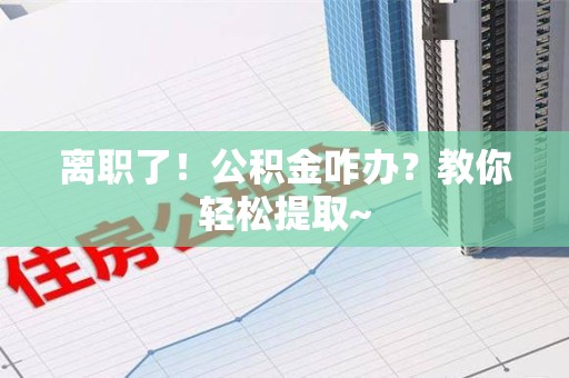 鲤城离职了！公积金咋办？教你轻松提取~