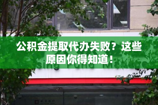 鲤城公积金提取代办失败?这些原因你得知道! 鲤城公积金提取代办失败?这些原因你得知道!