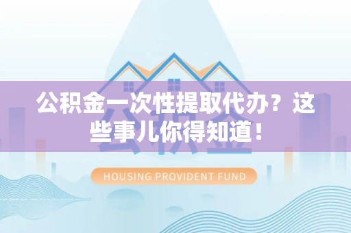 鲤城公积金一次性提取代办？这些事儿你得知道！