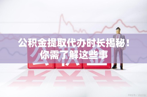 鲤城公积金提取代办时长揭秘！你需了解这些事