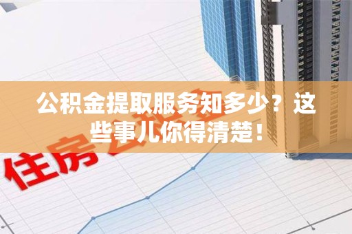 鲤城公积金提取服务知多少？这些事儿你得清楚！