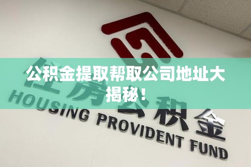 鲤城公积金提取帮取公司地址大揭秘！