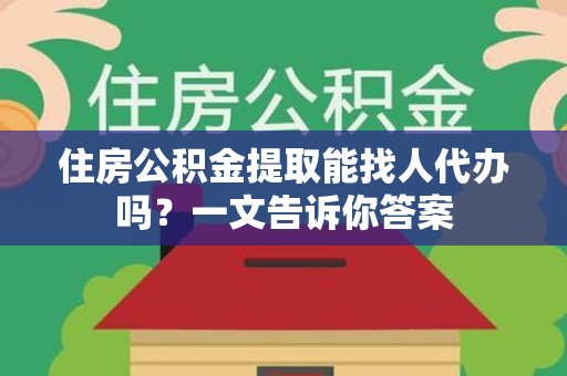 鲤城住房公积金提取能找人代办吗？一文告诉你答案