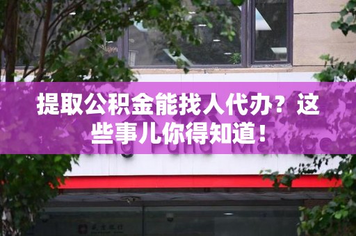 鲤城提取公积金能找人代办?这些事儿你得知道! 鲤城提取公积金能找人代办?这些事儿你得知道!