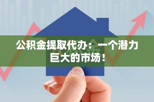 鲤城公积金提取代办：一个潜力巨大的市场！