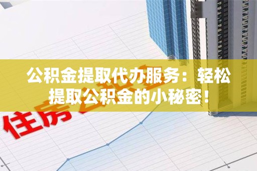 鲤城公积金提取代办服务：轻松提取公积金的小秘密！