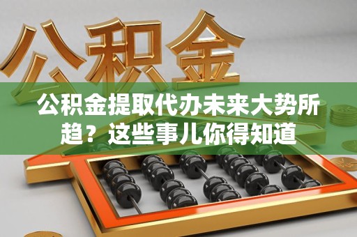 鲤城公积金提取代办未来大势所趋?这些事儿你得知道 鲤城公积金提取代办未来大势所趋?这些事儿你得知道