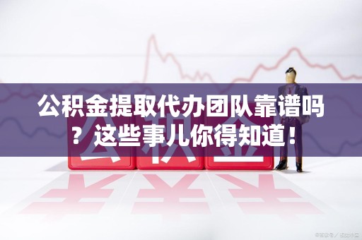 鲤城公积金提取代办团队靠谱吗？这些事儿你得知道！