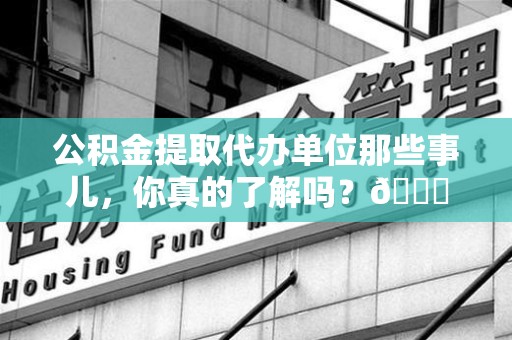 鲤城公积金提取代办单位那些事儿，你真的了解吗？😎