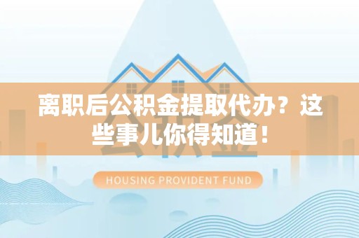 鲤城离职后公积金提取代办？这些事儿你得知道！
