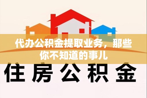 鲤城代办公积金提取业务,那些你不知道的事儿 鲤城代办公积金提取业务,那些你不知道的事儿