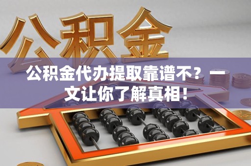 鲤城公积金代办提取靠谱不？一文让你了解真相！