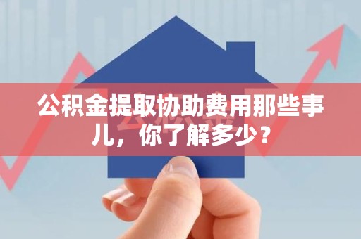 鲤城公积金提取协助费用那些事儿，你了解多少？
