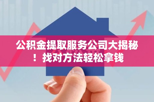 鲤城公积金提取服务公司大揭秘！找对方法轻松拿钱