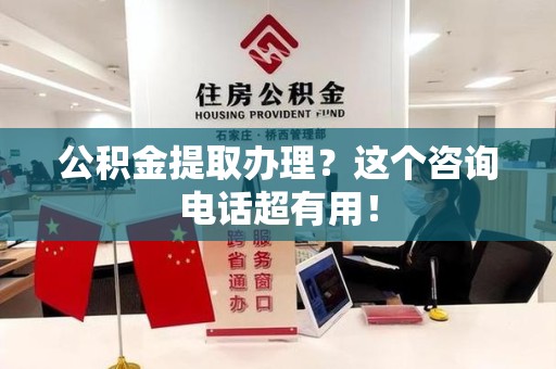 鲤城公积金提取办理？这个咨询电话超有用！