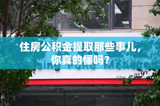 鲤城住房公积金提取那些事儿，你真的懂吗？