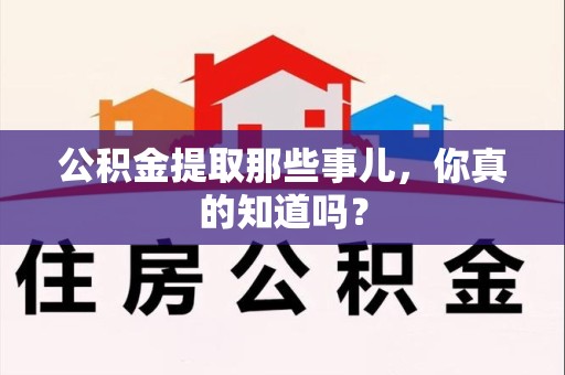 鲤城公积金提取那些事儿，你真的知道吗？