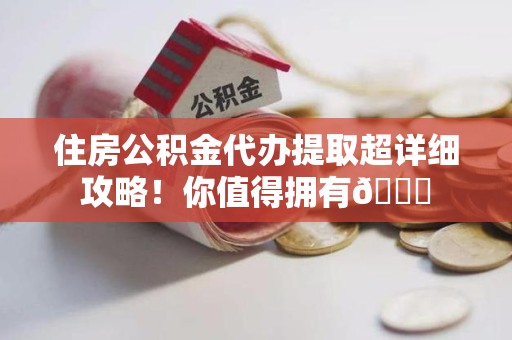 鲤城住房公积金代办提取超详细攻略！你值得拥有😎