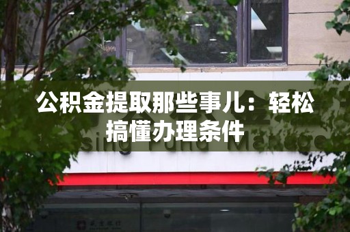 鲤城公积金提取那些事儿：轻松搞懂办理条件