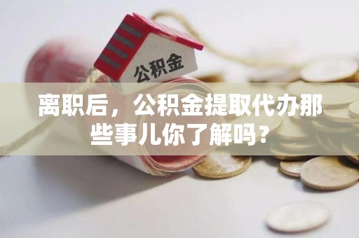 鲤城离职后，公积金提取代办那些事儿你了解吗？