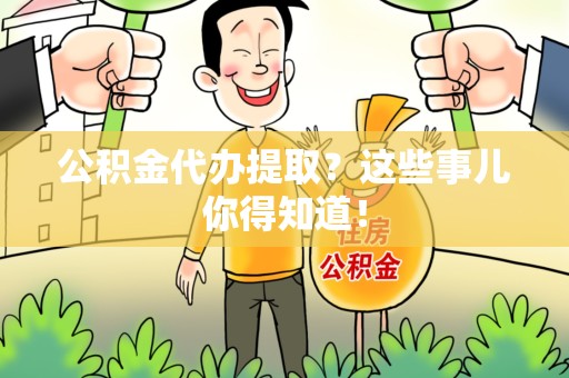 鲤城公积金代办提取？这些事儿你得知道！
