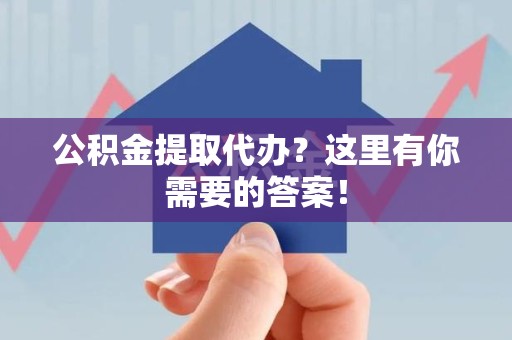 鲤城公积金提取代办?这里有你需要的答案! 鲤城公积金提取代办?这里有你需要的答案!